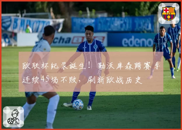 欧联杯纪录诞生!勒沃库森跨赛季连续45场不败,刷新欧战历史