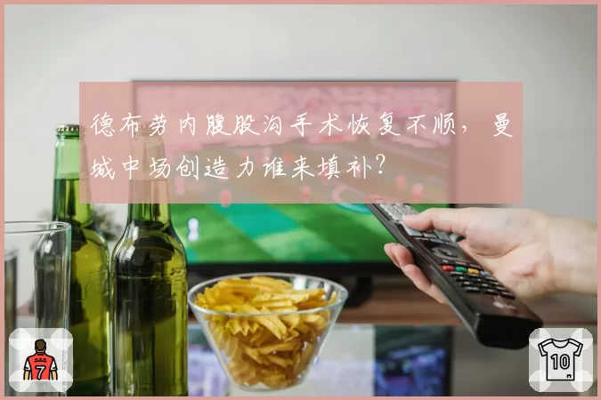 德布劳内腹股沟手术恢复不顺，曼城中场创造力谁来填补？