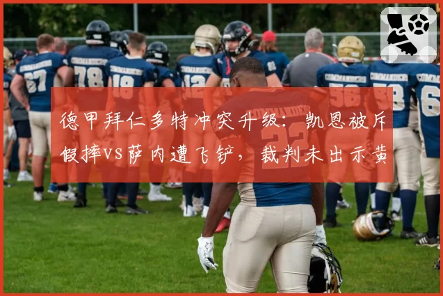 德甲拜仁多特冲突升级:凯恩被斥假摔vs萨内遭飞铲,裁判未出示黄牌引发众怒