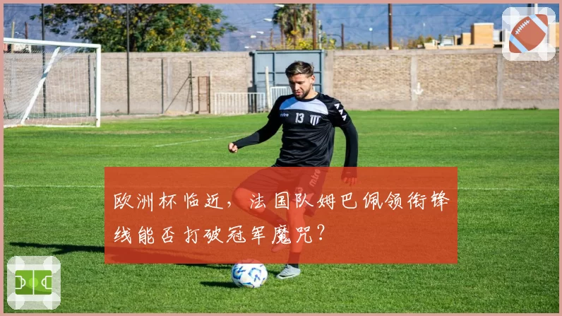欧洲杯临近，法国队姆巴佩领衔锋线能否打破冠军魔咒？