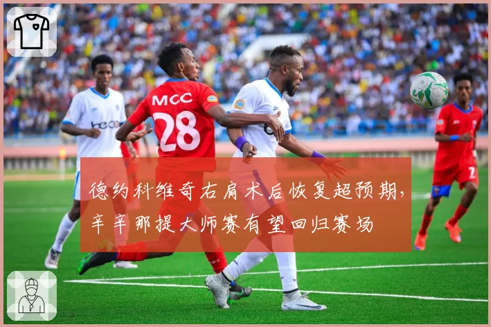 德约科维奇右肩术后恢复超预期，辛辛那提大师赛有望回归赛场