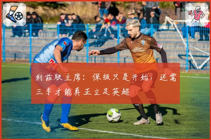 利兹联主席：保级只是开始，还需三季才能真正立足英超