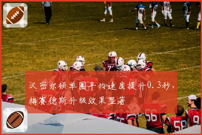 汉密尔顿单圈平均速度提升0.3秒，梅赛德斯升级效果显著