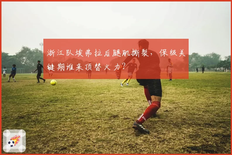 浙江队埃弗拉后腿肌撕裂，保级关键期谁来顶替火力？