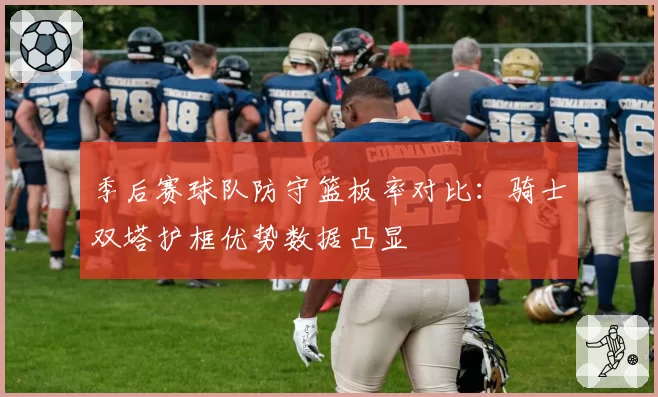 季后赛球队防守篮板率对比：骑士双塔护框优势数据凸显