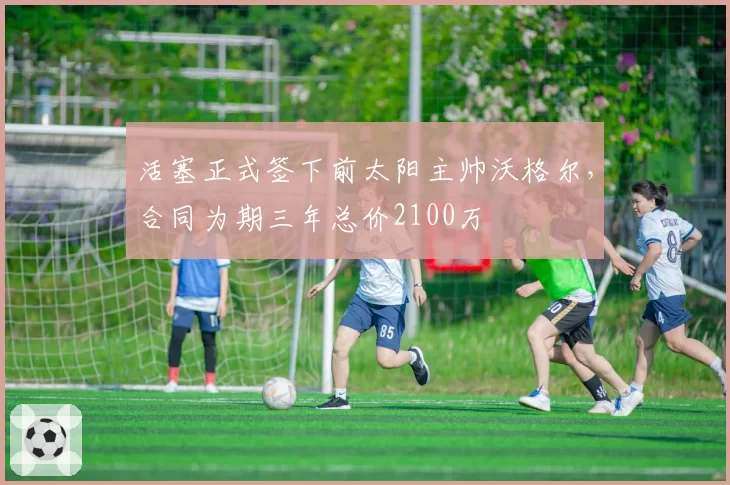 活塞正式签下前太阳主帅沃格尔，合同为期三年总价2100万