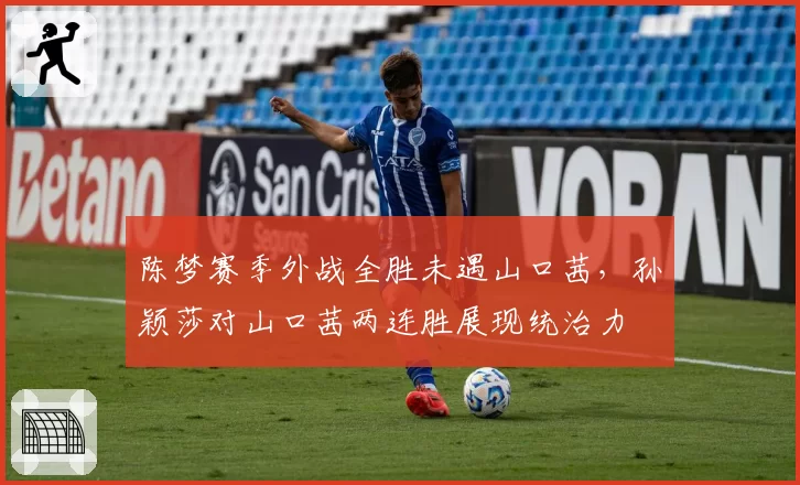 陈梦赛季外战全胜未遇山口茜，孙颖莎对山口茜两连胜展现统治力
