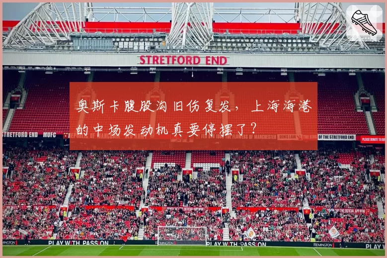 奥斯卡腹股沟旧伤复发，上海海港的中场发动机真要停摆了？