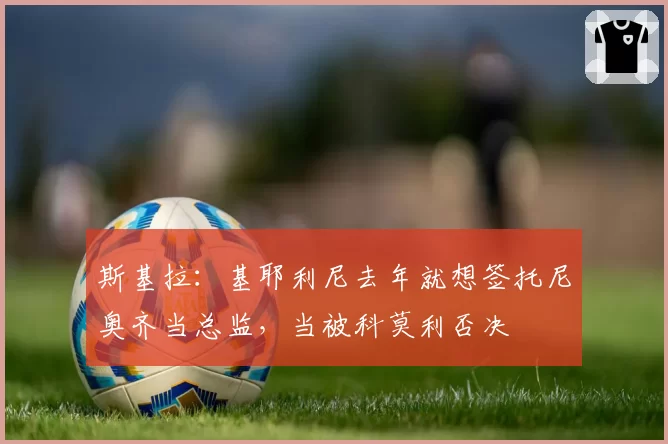 斯基拉：基耶利尼去年就想签托尼奥齐当总监，当被科莫利否决