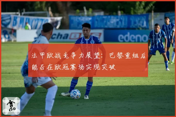 法甲欧战竞争力展望：巴黎重组后能否在欧冠赛场实现突破