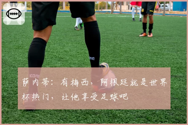 萨内蒂：有梅西，阿根廷就是世界杯热门，让他享受足球吧