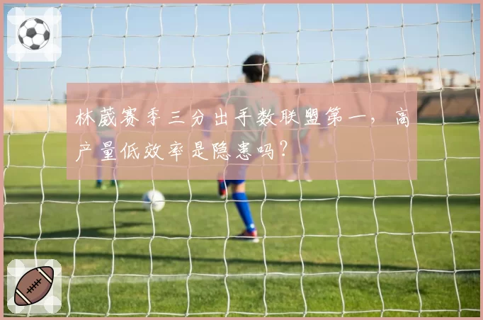 林葳赛季三分出手数联盟第一，高产量低效率是隐患吗？