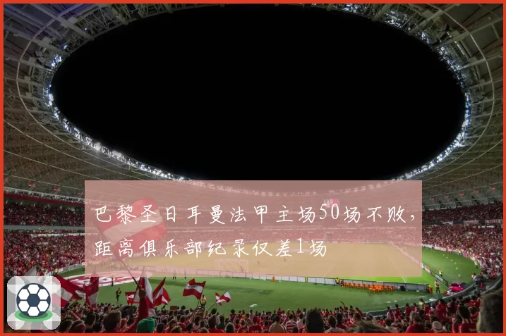巴黎圣日耳曼法甲主场50场不败，距离俱乐部纪录仅差1场