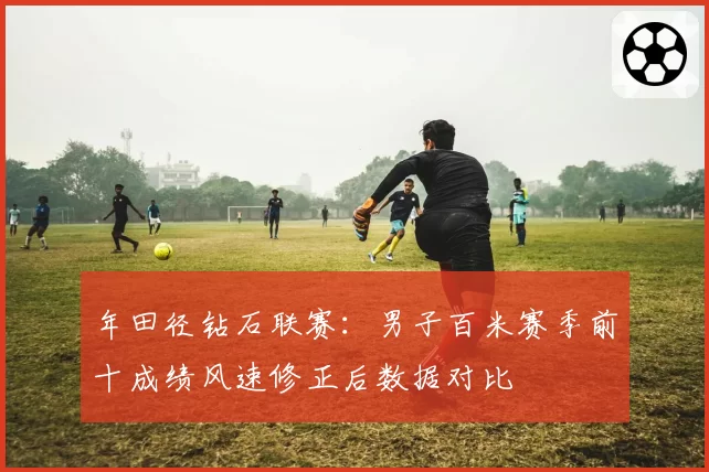 年田径钻石联赛：男子百米赛季前十成绩风速修正后数据对比