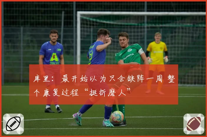 库里:最开始以为只会缺阵一周 整个康复过程“挺折磨人”