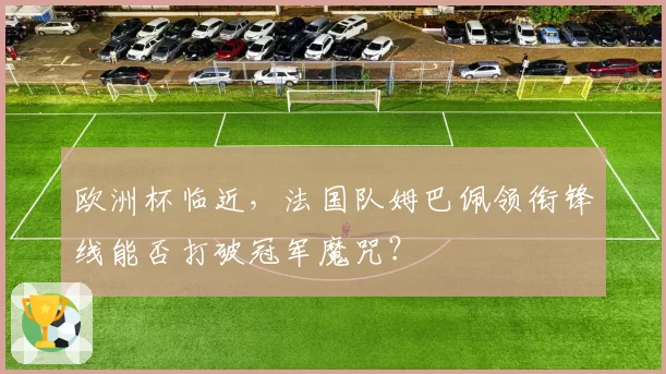 欧洲杯临近，法国队姆巴佩领衔锋线能否打破冠军魔咒？