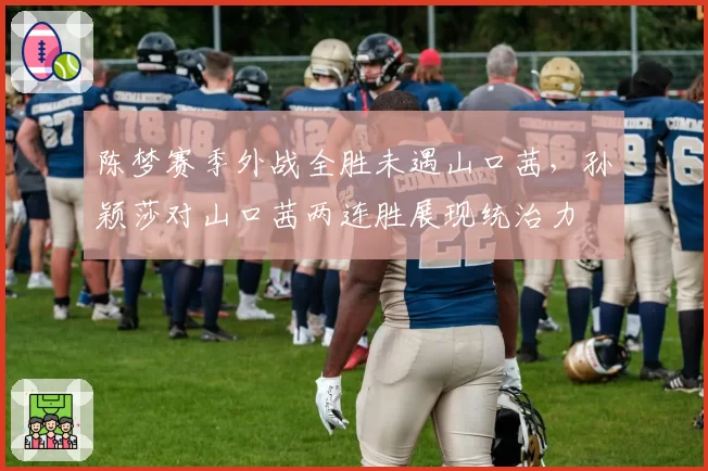 陈梦赛季外战全胜未遇山口茜，孙颖莎对山口茜两连胜展现统治力