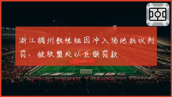 浙江稠州教练组因冲入场地抗议判罚，被联盟处以巨额罚款