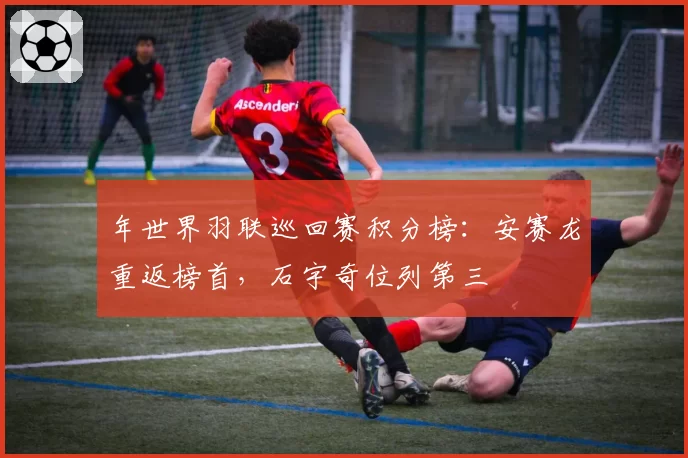 年世界羽联巡回赛积分榜:安赛龙重返榜首,石宇奇位列第三