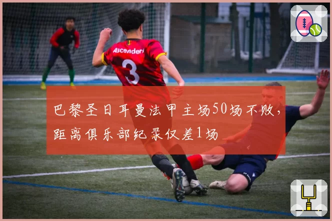 巴黎圣日耳曼法甲主场50场不败，距离俱乐部纪录仅差1场