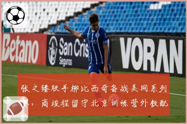 张之臻联手柳比西奇备战美网系列赛，商竣程留守北京训练营外教配置迥异