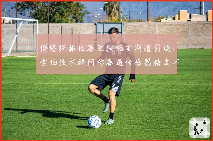 博塔斯排位赛阻挡诺里斯遭罚退，索伯技术顾问称赛道传感器精度不足0.1秒