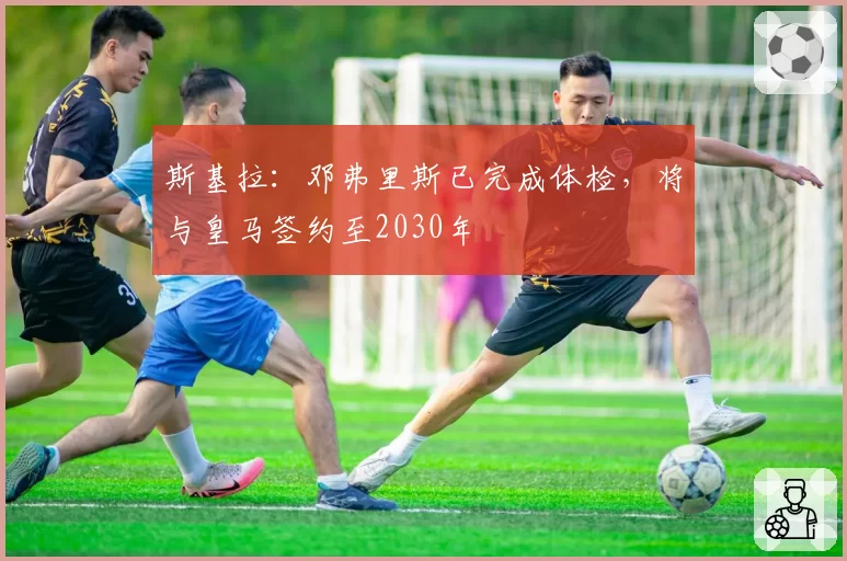 斯基拉：邓弗里斯已完成体检，将与皇马签约至2030年
