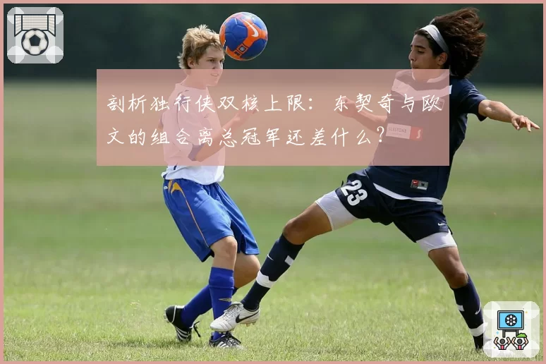 剖析独行侠双核上限：东契奇与欧文的组合离总冠军还差什么？