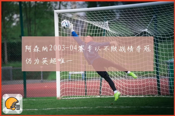 阿森纳2003-04赛季以不败战绩夺冠仍为英超唯一