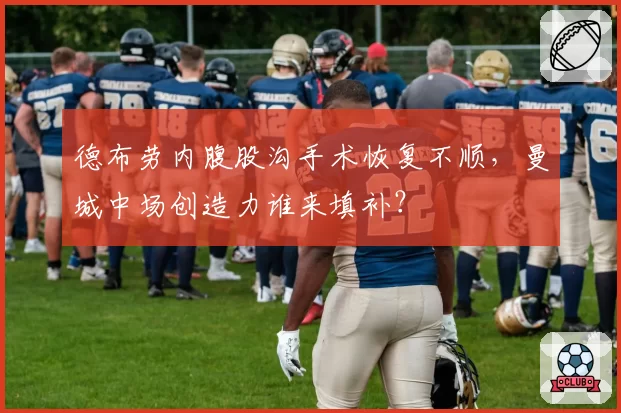 德布劳内腹股沟手术恢复不顺，曼城中场创造力谁来填补？