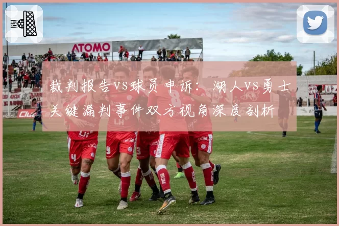 裁判报告vs球员申诉：湖人vs勇士关键漏判事件双方视角深度剖析