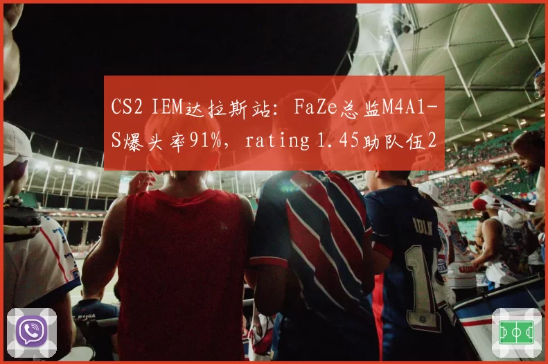 CS2 IEM达拉斯站：FaZe总监M4A1-S爆头率91%，rating 1.45助队伍2-0晋级