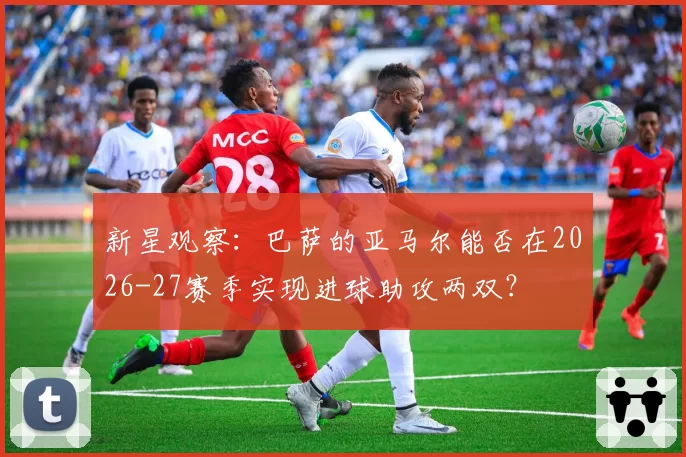 新星观察:巴萨的亚马尔能否在2026-27赛季实现进球助攻两双?