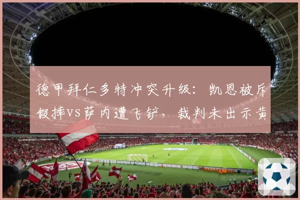 德甲拜仁多特冲突升级:凯恩被斥假摔vs萨内遭飞铲,裁判未出示黄牌引发众怒
