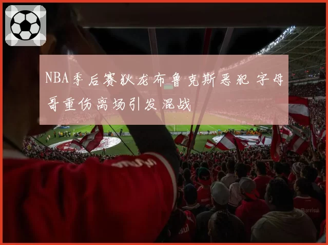 NBA季后赛狄龙布鲁克斯恶犯 字母哥重伤离场引发混战
