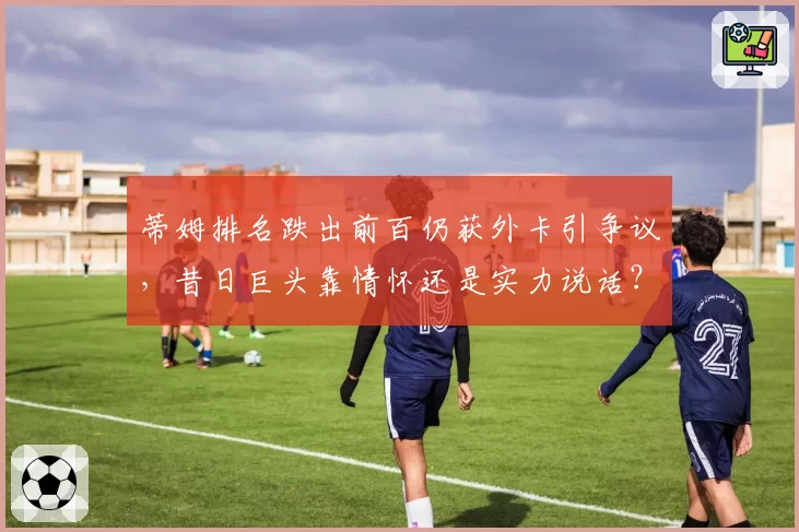 蒂姆排名跌出前百仍获外卡引争议，昔日巨头靠情怀还是实力说话？