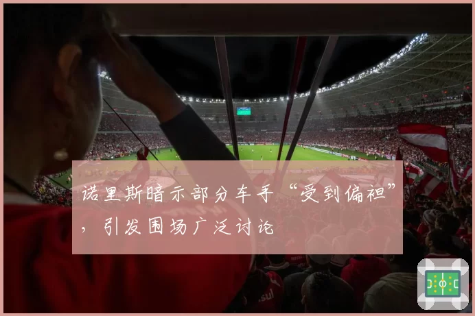 诺里斯暗示部分车手“受到偏袒”,引发围场广泛讨论