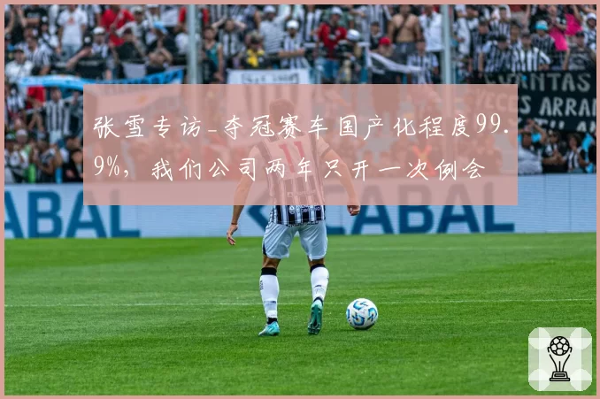 张雪专访_夺冠赛车国产化程度99.9%,我们公司两年只开一次例会