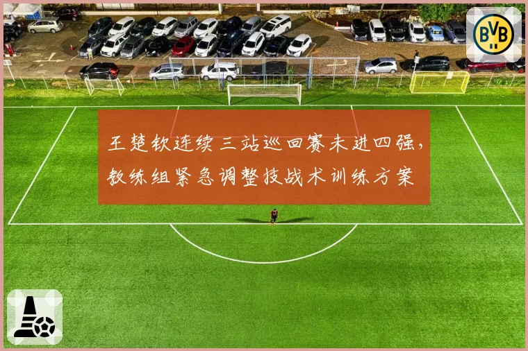 王楚钦连续三站巡回赛未进四强，教练组紧急调整技战术训练方案
