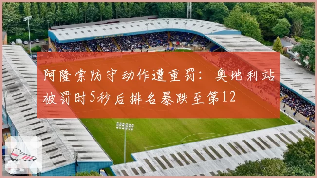 阿隆索防守动作遭重罚：奥地利站被罚时5秒后排名暴跌至第12