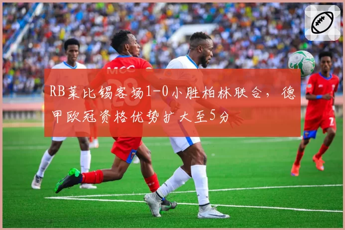 RB莱比锡客场1-0小胜柏林联合，德甲欧冠资格优势扩大至5分
