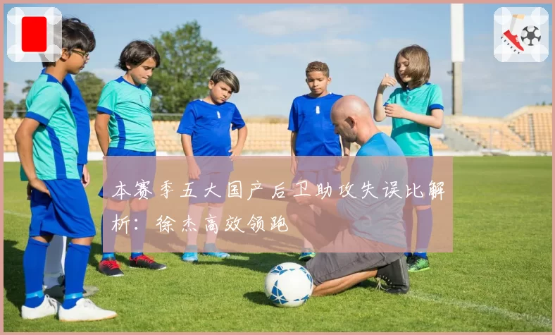 本赛季五大国产后卫助攻失误比解析：徐杰高效领跑