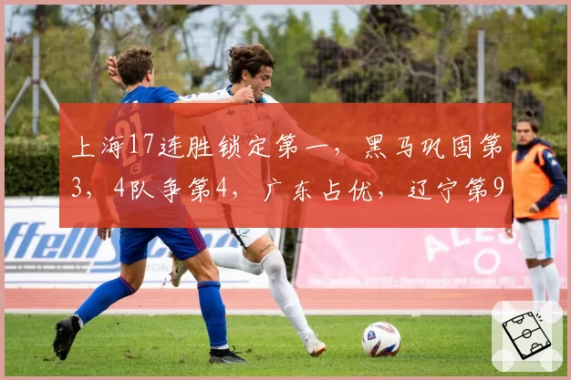 上海17连胜锁定第一,黑马巩固第3,4队争第4,广东占优,辽宁第9