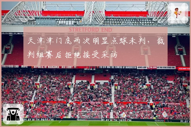 天津津门虎两次明显点球未判，裁判组赛后拒绝接受采访