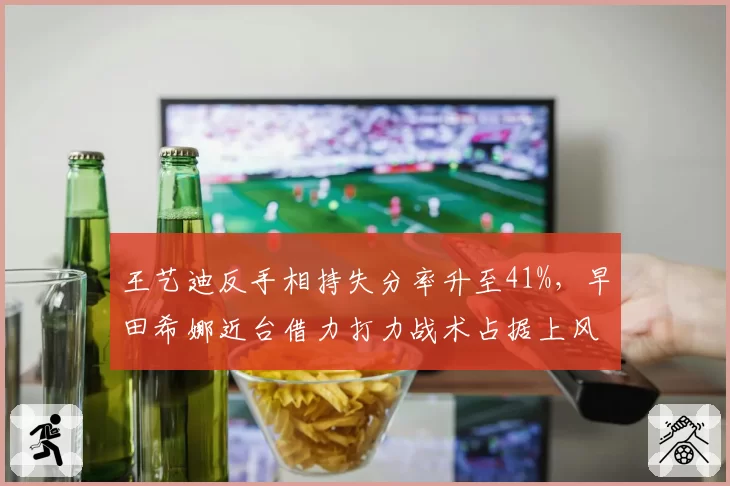 王艺迪反手相持失分率升至41%，早田希娜近台借力打力战术占据上风