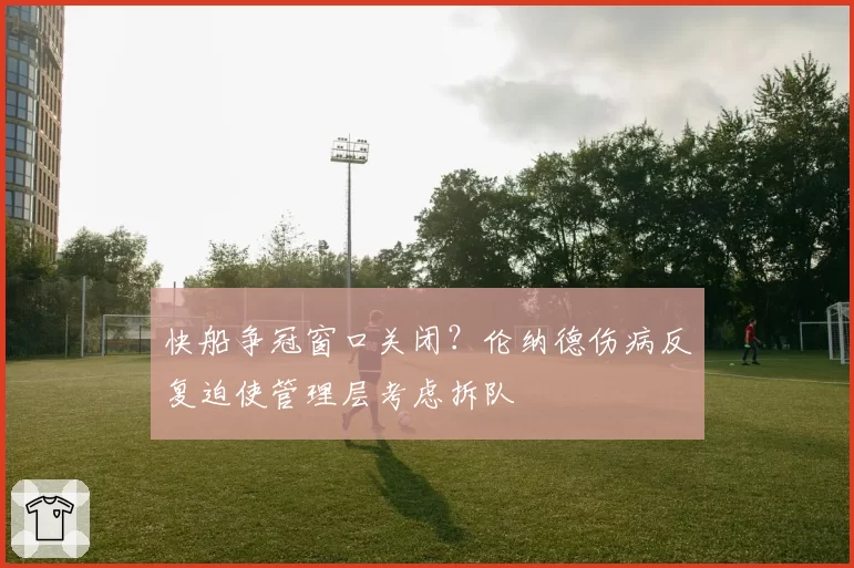 快船争冠窗口关闭？伦纳德伤病反复迫使管理层考虑拆队