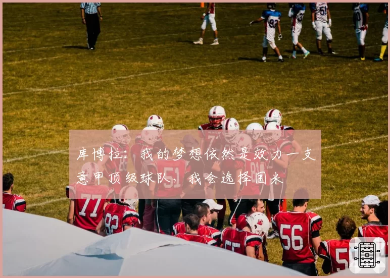 库博拉:我的梦想依然是效力一支意甲顶级球队,我会选择国米