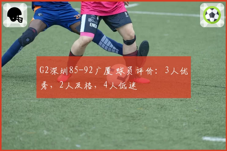G2深圳85-92广厦 球员评价：3人优秀，2人及格，4人低迷