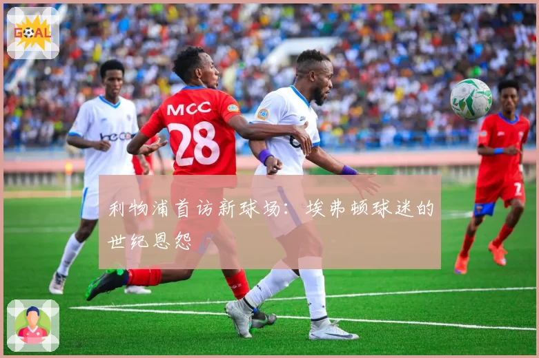 利物浦首访新球场：埃弗顿球迷的世纪恩怨