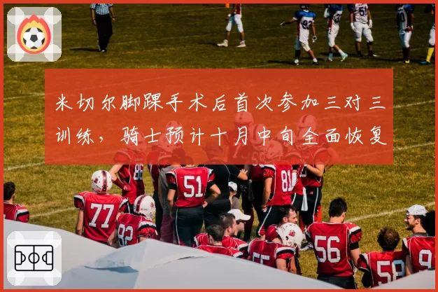 米切尔脚踝手术后首次参加三对三训练，骑士预计十月中旬全面恢复球队合练